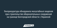 Генпрокуратура обнаружила масштабные хищения при строительстве оборонительных сооружений на границе Белгородской области с Украиной - Fonar.Tv