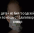 Более 45 детей из Белгородской области получили помощь от благотворительного фонда - Fonar.Tv
